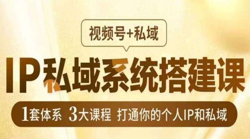 IP私域系统搭建课，视频号+私域，1套体系3大课程，打通你的个人IP和私域